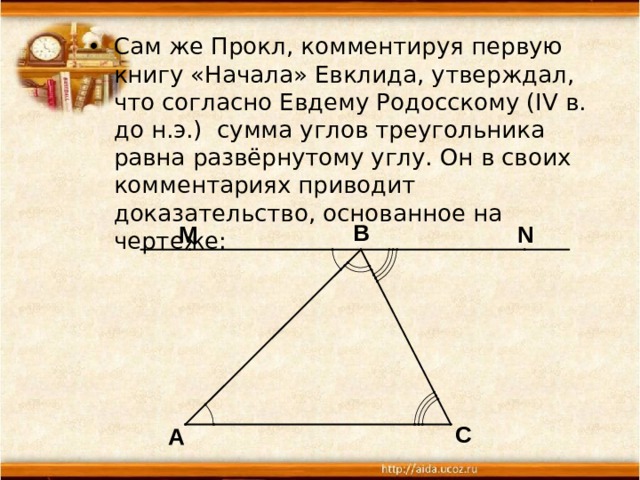  Сам же Прокл, комментируя первую книгу «Начала» Евклида, утверждал, что согласно Евдему Родосскому (IV в. до н.э.) сумма углов треугольника равна развёрнутому углу. Он в своих комментариях приводит доказательство, основанное на чертеже: 