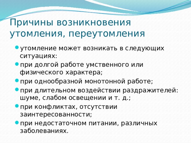 Причины возникновения утомления, переутомления утомление может возникать в следующих ситуациях: при долгой работе умственного или физического характера; при однообразной монотонной работе; при длительном воздействии раздражителей: шуме, слабом освещении и т. д.; при конфликтах, отсутствии заинтересованности; при недостаточном питании, различных заболеваниях. 