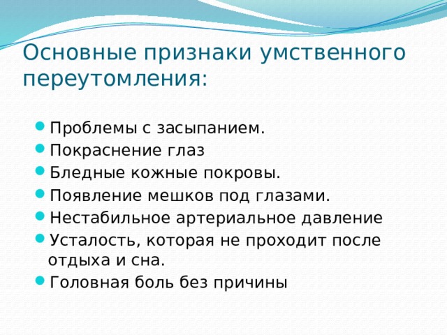 Основные признаки умственного переутомления: Проблемы с засыпанием. Покраснение глаз Бледные кожные покровы. Появление мешков под глазами. Нестабильное артериальное давление Усталость, которая не проходит после отдыха и сна. Головная боль без причины 