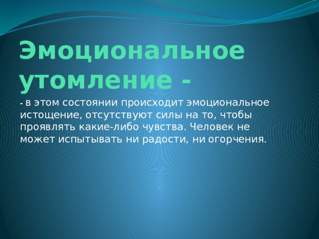 Эмоциональное утомление - -   в этом состоянии происходит эмоциональное истощение, отсутствуют силы на то, чтобы проявлять какие-либо чувства. Человек не может испытывать ни радости, ни огорчения. 
