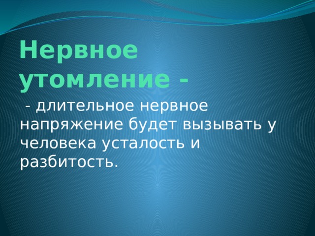 Нервное утомление -   - длительное нервное напряжение будет вызывать у человека усталость и разбитость. 