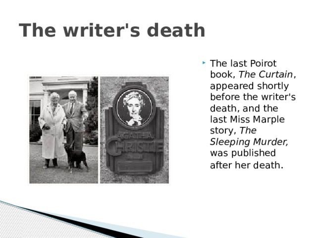 The writer's death The last Poirot book, The Curtain , appeared shortly before the writer's death, and the last Miss Marple story, The Sleeping Murder, was published after her death . 