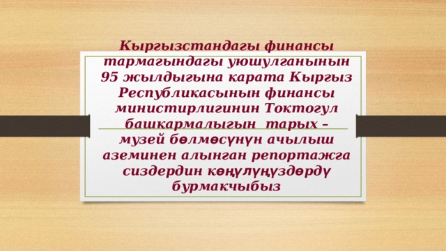 Кыргызстандагы финансы тармагындагы уюшулганынын 95 жылдыгына карата Кыргыз Республикасынын финансы министирлигинин Токтогул башкармалыгын тарых – музей б ө лм ө с ү н ү н ачылыш аземинен алынган репортажга сиздердин к өңүлүңү зд ө рд ү бурмакчыбыз 