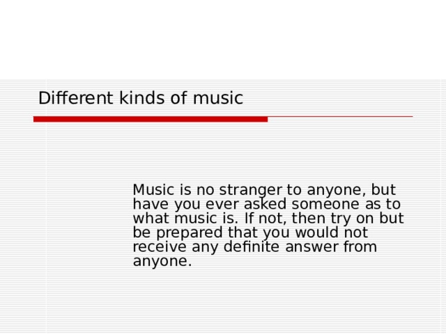 Different kinds of music  Music is no stranger to anyone, but have you ever asked someone as to what music is. If not, then try on but be prepared that you would not receive any definite answer from anyone. 