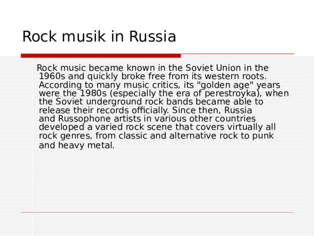  Rock musik in Russia  Rock music became known in the  Soviet Union  in the 1960s and quickly broke free from its western roots. According to many music critics, its 