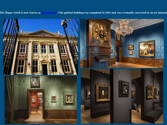 Mauritshuis Before designing Amsterdam Royal Palace Dutch architect Jacob van Campen worked on a stately mansion in The Hague which is now known as Mauritishuis . This palatial building was completed in 1641 and was eventually converted in an art museum by the Dutch government which currently houses Johannes Vermeer’s masterpiece Girl with a Pearl Earring. 