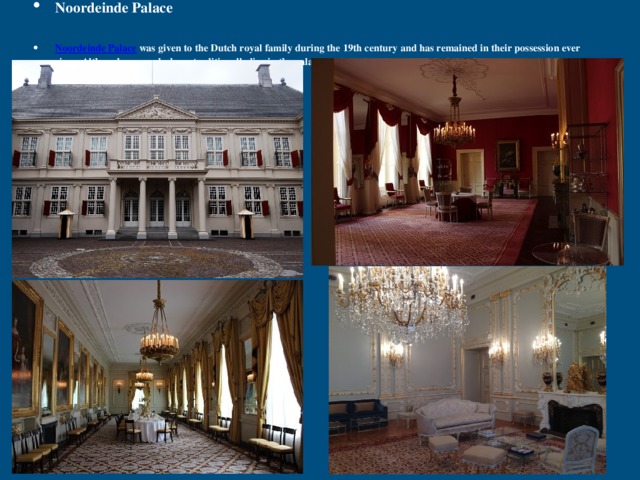 Noordeinde Palace Noordeinde Palace was given to the Dutch royal family during the 19th century and has remained in their possession ever since. Although monarchs have traditionally live in the palace during winter, the current king Willem-Alexander uses it as a workplace. 