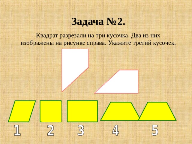 Задача №2. Квадрат разрезали на три кусочка. Два из них изображены на рисунке справа. Укажите третий кусочек. 