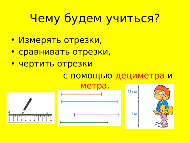 Чему будем учиться? Измерять отрезки, сравнивать отрезки, чертить отрезки  с помощью дециметра и метра. 