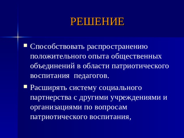 РЕШЕНИЕ Способствовать распространению положительного опыта общественных объединений в области патриотического воспитания педагогов. Расширять систему социального партнерства с другими учреждениями и организациями по вопросам патриотического воспитания,