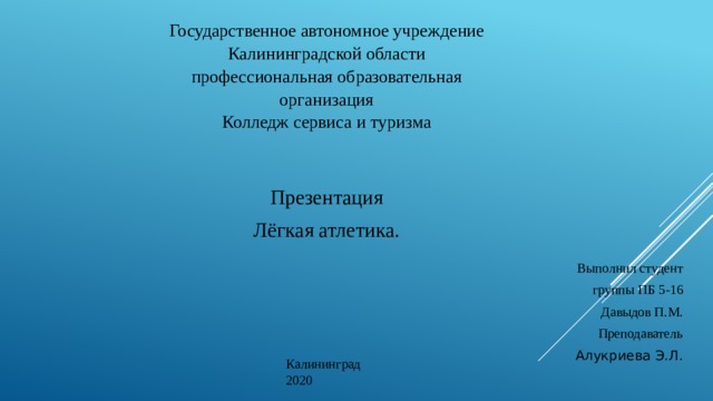 Государственное автономное учреждение Калининградской области  профессиональная образовательная организация  Колледж сервиса и туризма Презентация Лёгкая атлетика.    Выполнил студент группы ПБ 5-16 Давыдов П.М. Преподаватель Алукриева Э.Л. Калининград 2020 