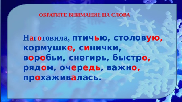   ОБРАТИТЕ ВНИМАНИЕ НА СЛОВА Н а г о товила, птич ь ю, столов ую, кормушк е, с и нички, в о р о бьи, снегирь, быстр о, ряд о м, оч е р едь , важн о, пр о хажив а лась. 