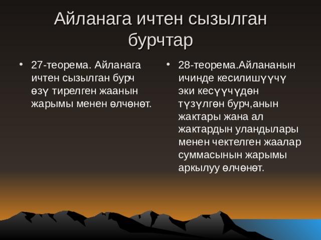 Айланага ичтен сызылган бурчтар 27-теорема. Айланага ичтен сызылган бурч өзү тирелген жаанын жарымы менен өлчөнөт. 28-теорема.Айлананын ичинде кесилишүүчү эки кесүүчүдөн түзүлгөн бурч,анын жактары жана ал жактардын уландылары менен чектелген жаалар суммасынын жарымы аркылуу өлчөнөт. 