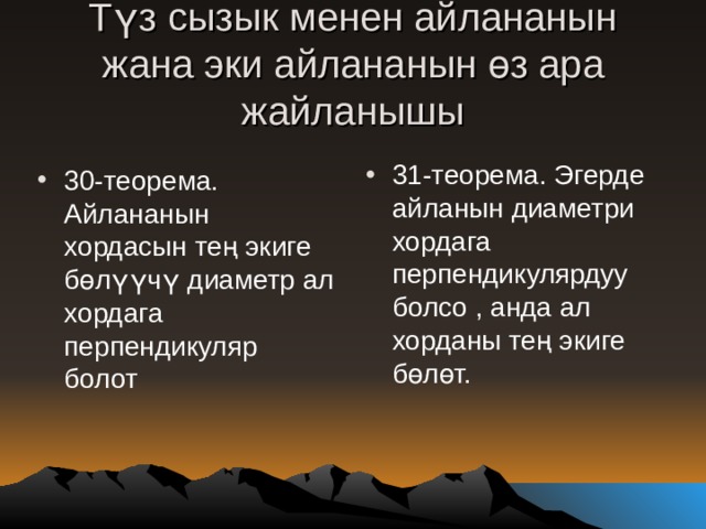 Түз сызык менен айлананын жана эки айлананын өз ара жайланышы 31-теорема. Эгерде айланын диаметри хордага перпендикулярдуу болсо , анда ал хорданы тең экиге бөлөт. 30-теорема. Айлананын хордасын тең экиге бөлүүчү диаметр ал хордага перпендикуляр болот 