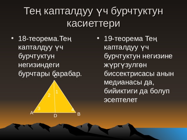 Те ң капталдуу үч бурчтуктун касиеттери 18-теорема.Тең капталдуу үч бурчтуктун негизиндеги бурчтары барабар. 19- теорема Те ң капталдуу үч бурчтуктун негизине жүргүзулгөн биссектрисасы анын медианасы да, бийиктиги да болуп эсептелет C 1 2 3 4 A B D 