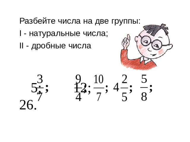 Разбейте числа на две группы: I - натуральные числа; II - дробные числа    5;   12;     26. 
