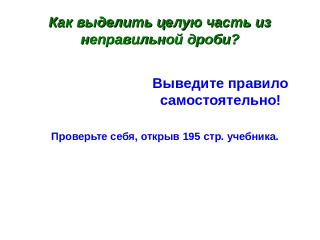 Как выделить целую часть из неправильной дроби? Выведите правило самостоятельно! Проверьте себя, открыв 195 стр. учебника. 