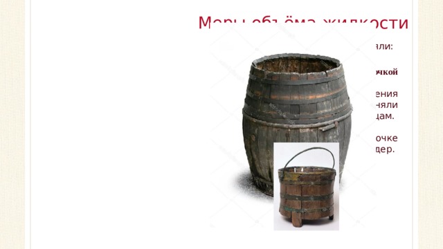 Меры объёма жидкости Жидкости наши предки измеряли: Бочкой Подобную единицу измерения русские торговцы применяли при продаже вин иностранцам. Считалось, что в одной бочке содержится 10 ведер.  