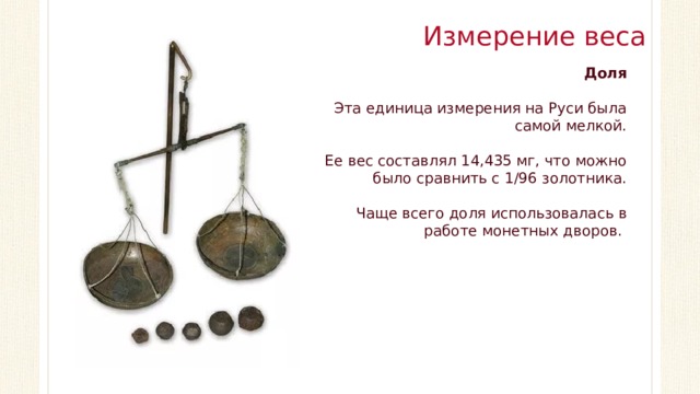 Измерение веса Доля  Эта единица измерения на Руси была самой мелкой. Ее вес составлял 14,435 мг, что можно было сравнить с 1/96 золотника. Чаще всего доля использовалась в работе монетных дворов.  