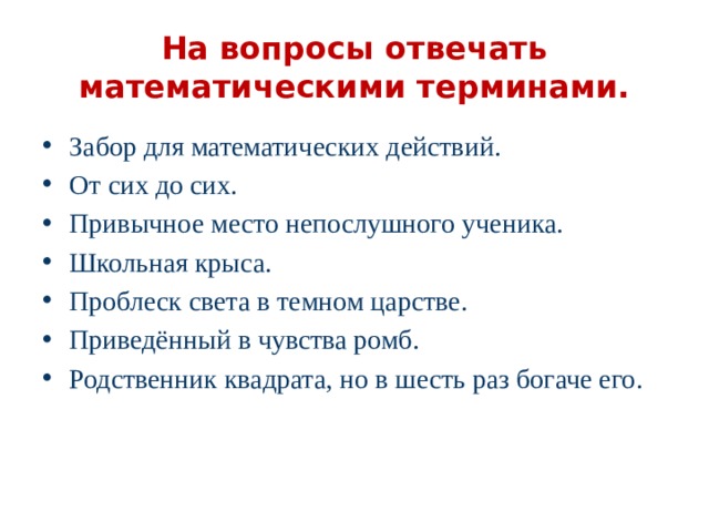 На вопросы отвечать математическими терминами. Забор для математических действий. От сих до сих. Привычное место непослушного ученика. Школьная крыса. Проблеск света в темном царстве. Приведённый в чувства ромб. Родственник квадрата, но в шесть раз богаче его. 