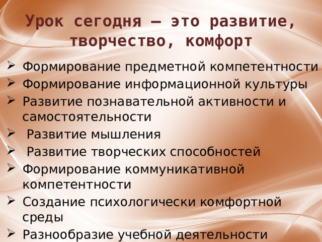   Урок сегодня – это развитие, творчество, комфорт    Формирование предметной компетентности Формирование информационной культуры Развитие познавательной активности и самостоятельности  Развитие мышления  Развитие творческих способностей Формирование коммуникативной компетентности Создание психологически комфортной среды ﻿ Разнообразие учебной деятельности Разнообразие учебной деятельности  