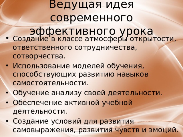 Ведущая идея современного эффективного урока ﻿ Создание в классе атмосферы открытости, ответственного сотрудничества, сотворчества. Использование моделей обучения, способствующих развитию навыков самостоятельности. Обучение анализу своей деятельности. Обеспечение активной учебной деятельности. Создание условий для развития самовыражения, развития чувств и эмоций.  