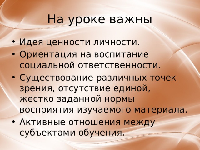 На уроке важны Идея ценности личности. Ориентация на воспитание социальной ответственности. Существование различных точек зрения, отсутствие единой, жестко заданной нормы восприятия изучаемого материала. Активные отношения между субъектами обучения.  