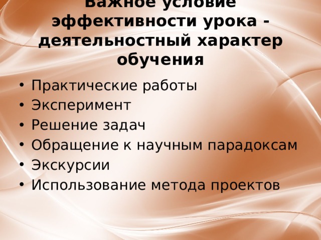 Важное условие эффективности урока - деятельностный характер  обучения Практические работы Эксперимент Решение задач Обращение к научным парадоксам Экскурсии Использование метода проектов  