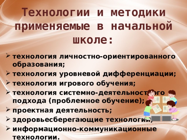 Технологии и методики применяемые в начальной школе: технология личностно-ориентированного образования; технология уровневой дифференциации; технология игрового обучения; технология системно-деятельностного подхода (проблемное обучение); проектная деятельность; здоровьесберегающие технологии; информационно-коммуникационные технологии.  