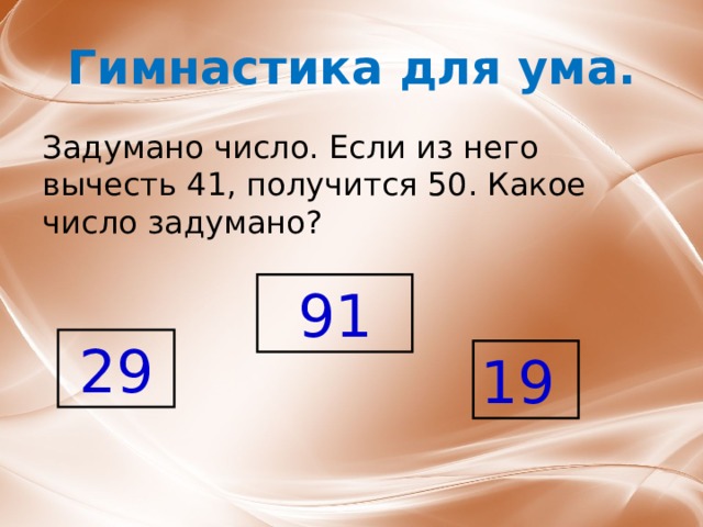 Гимнастика для ума. Задумано число. Если из него вычесть 41, получится 50. Какое число задумано? 91 29 19 