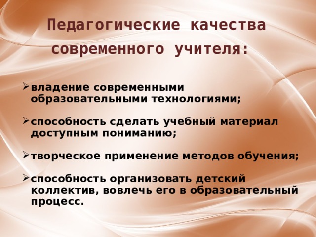 Педагогические качества современного учителя:  владение современными образовательными технологиями;  способность сделать учебный материал доступным пониманию;  творческое применение методов обучения;  способность организовать детский коллектив, вовлечь его в образовательный процесс.  