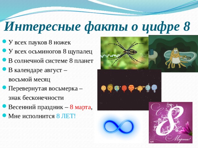 Интересные факты о цифре 8 У всех пауков 8 ножек У всех осьминогов 8 щупалец В солнечной системе 8 планет В календаре август –  восьмой месяц Перевернутая восьмерка –  знак бесконечности Весенний праздник – 8 марта , Мне исполнится 8 ЛЕТ! 