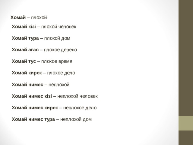 Хомай – плохой Хомай кізі – плохой человек  Хомай тура – плохой дом  Хомай ағас – плохое дерево  Хомай тус – плохое время  Хомай кирек – плохое дело  Хомай нимес – неплохой  Хомай нимес кізі – неплохой человек  Хомай нимес кирек – неплохое дело  Хомай нимес тура – неплохой дом 