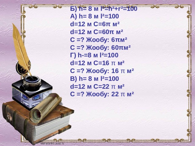 Б) h= 8 м l²=h²+r²=100 А) h= 8 м l²=100 d=12 м C=6π м² d=12 м C=60π м² C =? Жообу: 6πм² C =? Жообу: 60πм² Г) h-=8 м l²=100 d=12 м C=16  π  м² C =? Жообу: 16  π  м² В) h= 8 м l²=100 d=12 м C=22  π  м² C =? Жообу: 22  π  м² 