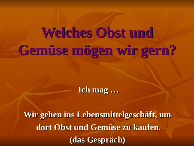 Welches Obst und Gemüse mögen wir gern? Ich mag …  Wir gehen ins Lebensmittelgeschäft, um dort Obst und Gemüse zu kaufen. (das Gespräch)
