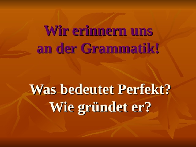 Wir erinnern uns  an der Grammatik! Was bedeutet Perfekt? Wie gründet er?