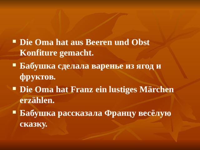 Die Oma hat aus Beeren und Obst Konfiture gemacht. Бабушка сделала варенье из ягод и фруктов. Die Oma hat Franz ein lustiges Märchen erzählen. Бабушка рассказала Францу весёлую сказку.