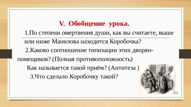 V. Обобщение урока. 1.По степени омертвения души, как вы считаете, выше или ниже Манилова находится Коробочка?  2.Каково соотношение типизации этих дворян-помещиков? (Полная противоположность)  Как называется такой приём? (Антитеза )  3.Что сделало Коробочку такой?