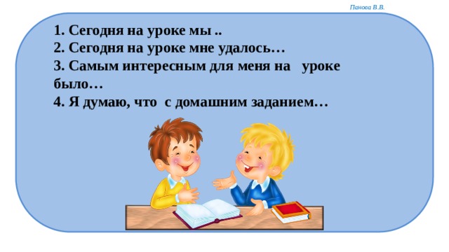 1. Сегодня на уроке мы ..  2. Сегодня на уроке мне удалось…  3. Самым интересным для меня на уроке было…  4. Я думаю, что с домашним заданием…    