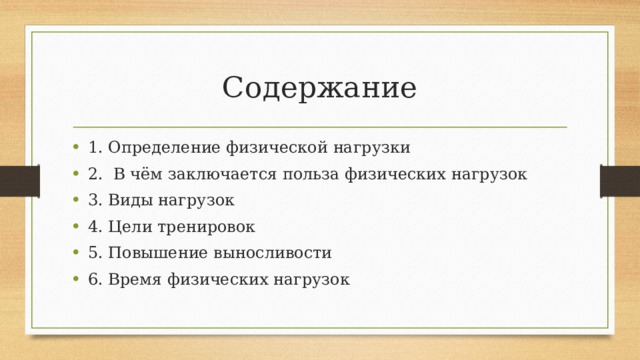 Содержание 1. Определение физической нагрузки 2. В чём заключается польза физических нагрузок 3. Виды нагрузок 4. Цели тренировок 5. Повышение выносливости 6. Время физических нагрузок 