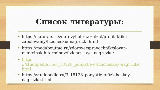 Список литературы: https://naturae.ru/zdorovyi-obraz-zhizni/profilaktika-zabolevaniy/fizicheskie-nagruzki.html https://medaboutme.ru/zdorove/spravochnik/slovar-medicinskih-terminov/fizicheskaya_nagruzka/ https ://studopedia.ru/3_18128_ponyatie-o-fizicheskoy-nagruzke.html https://studopedia.ru/3_18128_ponyatie-o-fizicheskoy-nagruzke.html 