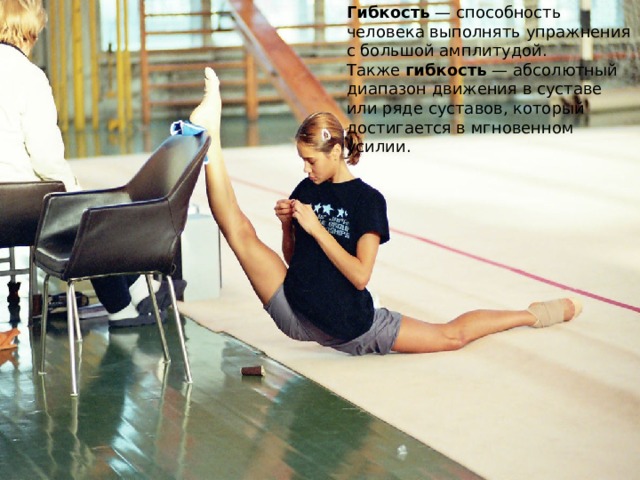 Гибкость  — способность человека выполнять упражнения с большой амплитудой. Также  гибкость  — абсолютный диапазон движения в суставе или ряде суставов, который достигается в мгновенном усилии. 