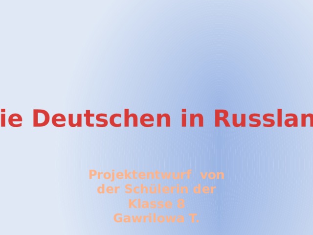 Die Deutschen in Russland Projektentwurf von der Schülerin der Klasse 8 Gawrilowa T.  