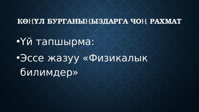 Көңүл бурганыңыздарга чоң рахмат Үй тапшырма: Эссе жазуу «Физикалык билимдер» 