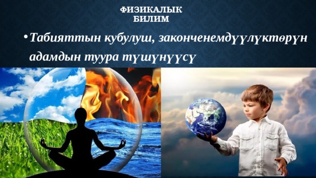 Физикалык билим Табияттын кубулуш, законченемдүүлүктөрүн адамдын туура түшүнүүсү 