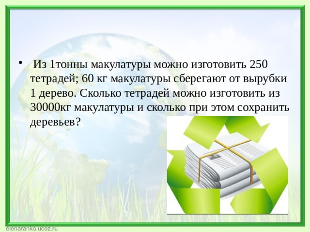   Из 1тонны макулатуры можно изготовить 250 тетрадей; 60 кг макулатуры сберегают от вырубки 1 дерево. Сколько тетрадей можно изготовить из 30000кг макулатуры и сколько при этом сохранить деревьев? 