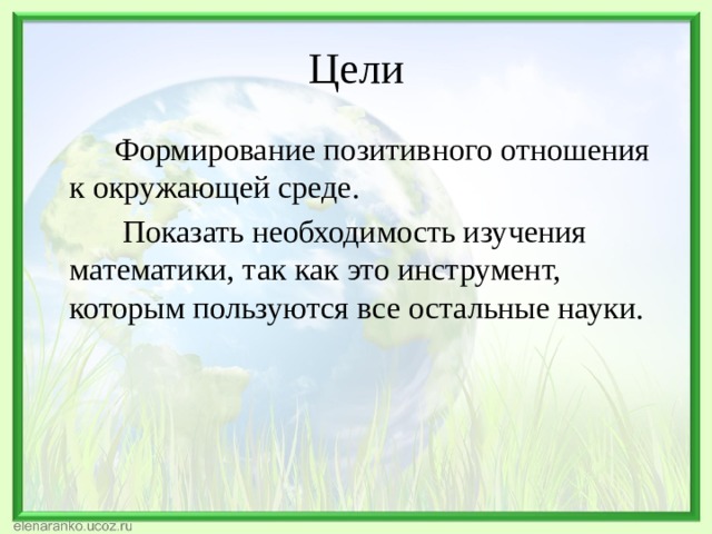 Цели  Формирование позитивного отношения к окружающей среде.  Показать необходимость изучения математики, так как это инструмент, которым пользуются все остальные науки. 