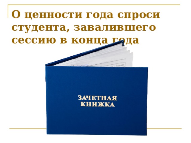 О ценности года спроси студента, завалившего сессию в конца года   