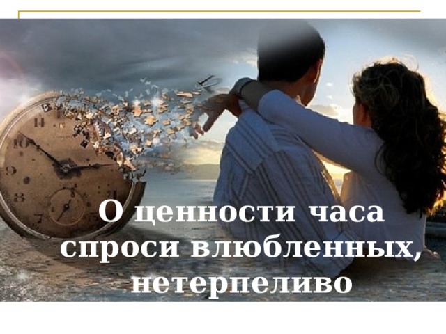 О ценности часа спроси влюбленных, нетерпеливо ожидающих свидания 