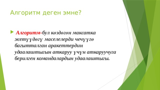 Алгоритм деген эмне?  Алгоритм- бул көздөгөн максатка жетүүдөгү маселелерди чечүүгө багытталган аракеттердин удаалаштыгын аткаруу үчүн аткаруучуга берилген командалардын удаалаштыгы. 